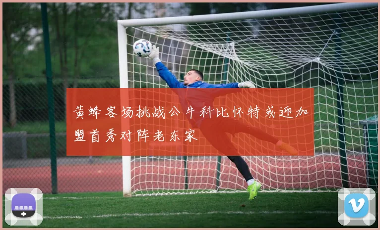 黄蜂客场挑战公牛科比怀特或迎加盟首秀对阵老东家