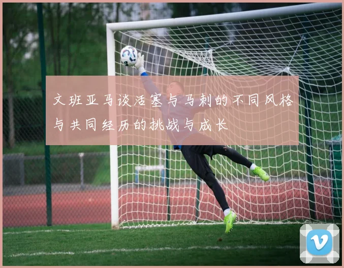 文班亚马谈活塞与马刺的不同风格与共同经历的挑战与成长