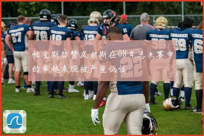 帕金斯称赞皮尔斯在08年总决赛中的卓越表现被严重低估