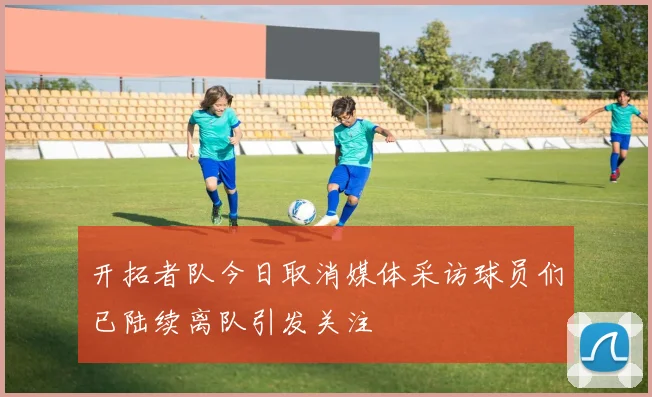 开拓者队今日取消媒体采访球员们已陆续离队引发关注