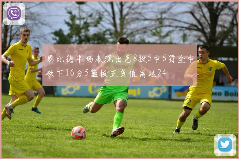 恩比德半场表现出色8投5中6罚全中砍下16分5篮板正负值高达24