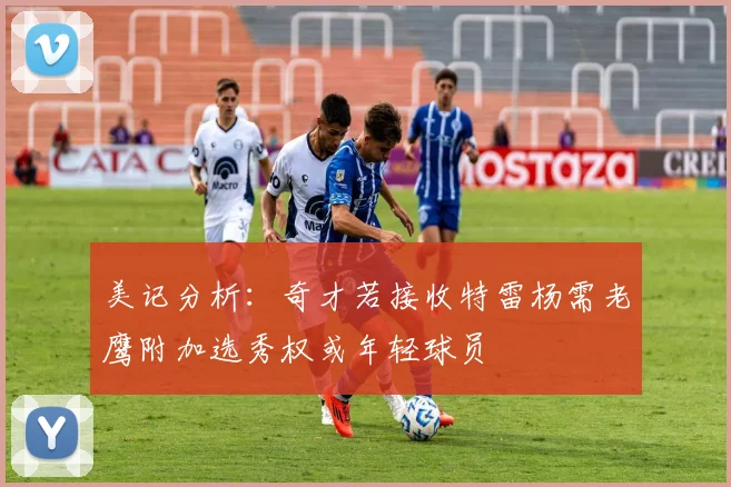 美记分析：奇才若接收特雷杨需老鹰附加选秀权或年轻球员