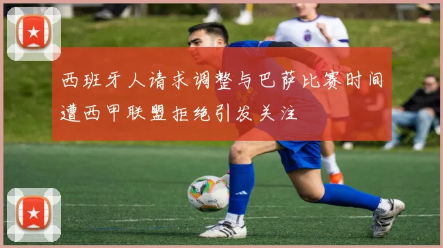 西班牙人请求调整与巴萨比赛时间遭西甲联盟拒绝引发关注