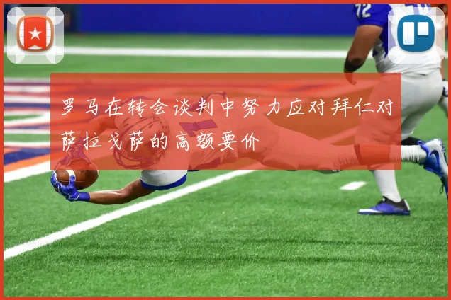 罗马在转会谈判中努力应对拜仁对萨拉戈萨的高额要价