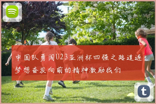 中国队勇闯U23亚洲杯四强之路追逐梦想奋发向前的精神激励我们