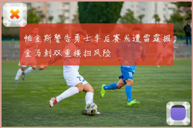 帕金斯警告勇士季后赛或遭雷霆掘金马刺双重横扫风险