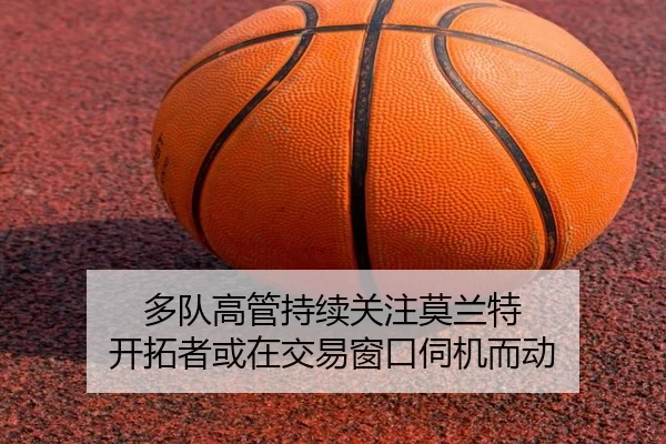多队高管持续关注莫兰特 开拓者或在交易窗口伺机而动 | YaboSports
