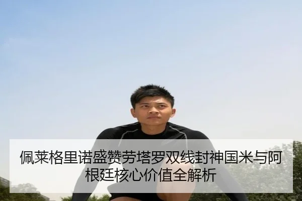 佩莱格里诺盛赞劳塔罗双线封神国米与阿根廷核心价值全解析 | YaboSports