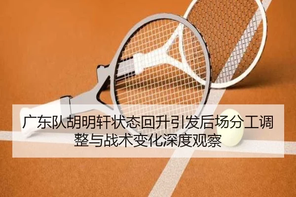 广东队胡明轩状态回升引发后场分工调整与战术变化深度观察 | YaboSports